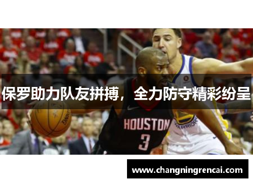 保罗助力队友拼搏，全力防守精彩纷呈