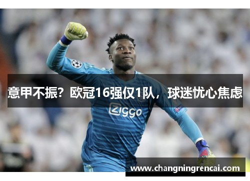 意甲不振？欧冠16强仅1队，球迷忧心焦虑