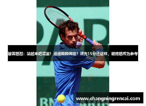 穆雷怒怼：站起来吧混蛋！逼逼赖赖做啥？领先15分还这样，谢德怒斥为参考